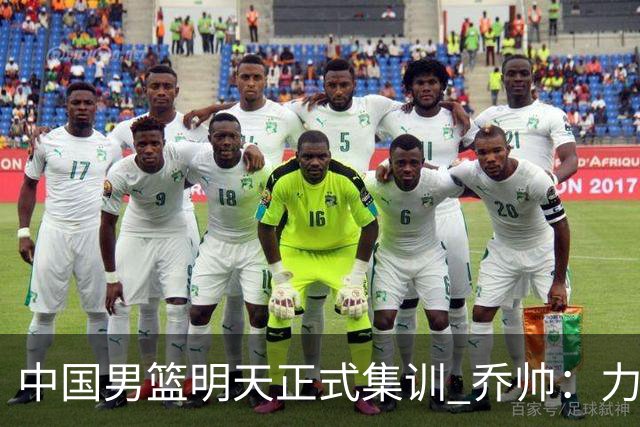 中国男篮明天正式集训 乔帅：力争奥运会门票