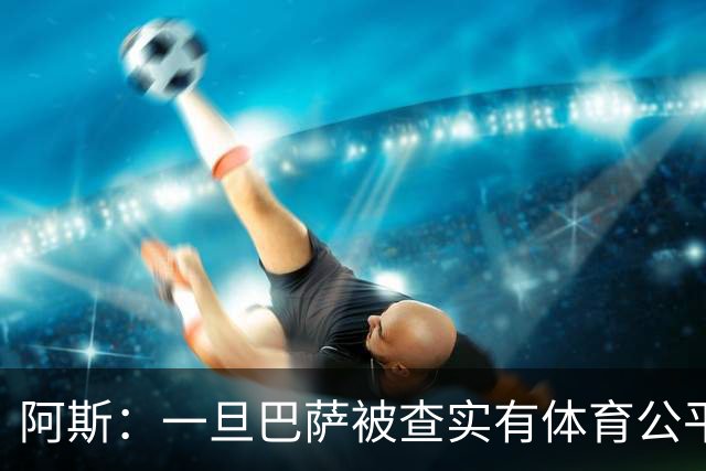 阿斯：一旦巴萨被查实有体育公平违规行为，欧足联可实施自主处罚