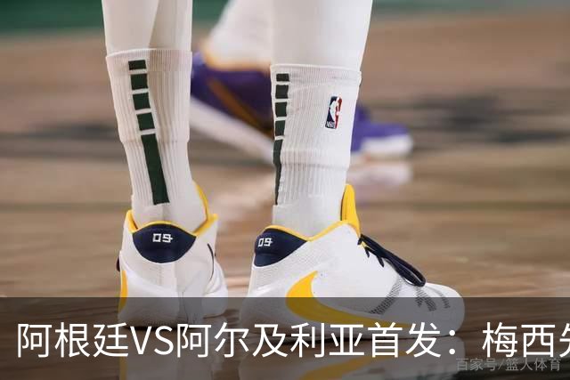 阿根廷VS阿尔及利亚首发：梅西先发创历史 齐达内之子出战